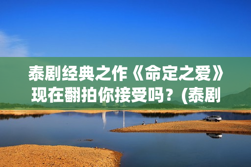 泰剧经典之作《命定之爱》现在翻拍你接受吗?(泰剧系列剧) 泰剧经典之作《命定之爱》现在翻拍你接受吗?(泰剧系列剧)