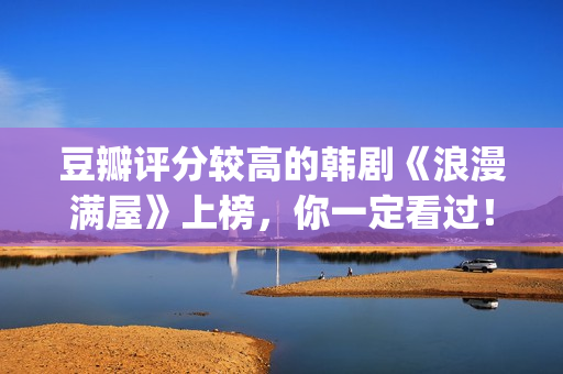 豆瓣评分较高的韩剧《浪漫满屋》上榜，你一定看过！(豆瓣评分较高的文学作品)