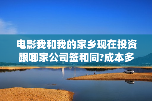 电影我和我的家乡现在投资跟哪家公司签和同?成本多少 最低多少钱投资(电影我和我的家乡简介)