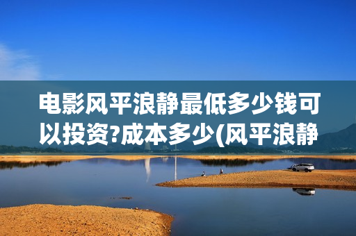 电影风平浪静最低多少钱可以投资?成本多少(风平浪静电影片段)