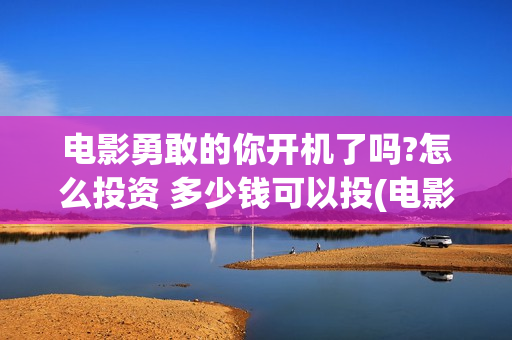 电影勇敢的你开机了吗?怎么投资 多少钱可以投(电影勇敢的你开机时间)