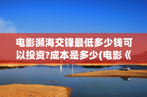 电影濒海交锋最低多少钱可以投资?成本是多少(电影《濒海交锋》票房预测) 电影濒海交锋最低多少钱可以投资?成本是多少(电影《濒海交锋》票房预测)