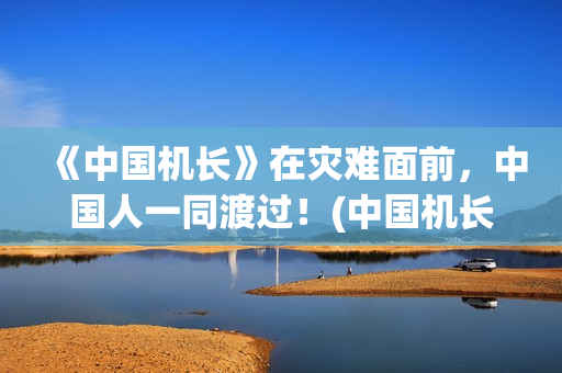 《中国机长》在灾难面前，中国人一同渡过！(中国机长电影中国机长)