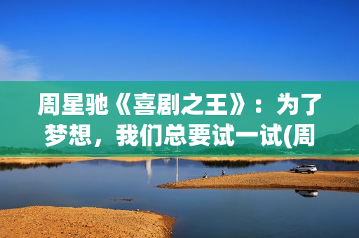 周星驰《喜剧之王》：为了梦想，我们总要试一试(周星驰喜剧之王在线观看)