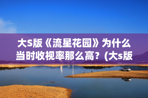 大S版《流星花园》为什么当时收视率那么高？(大s版流星花园是哪年)