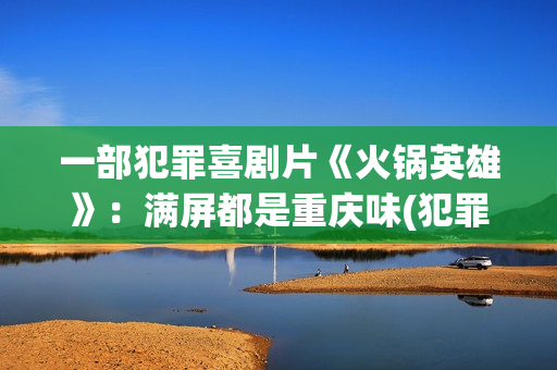 一部犯罪喜剧片《火锅英雄》：满屏都是重庆味(犯罪搞笑电影)