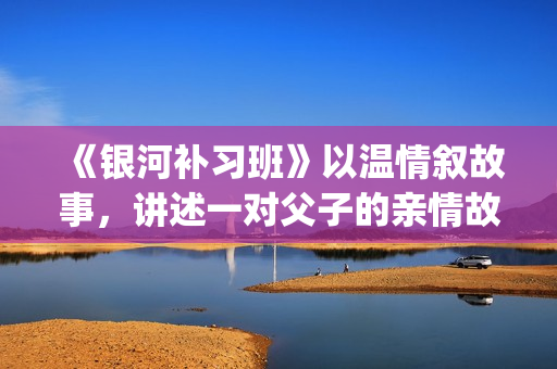 《银河补习班》以温情叙故事，讲述一对父子的亲情故事(银河补习班豆瓣)