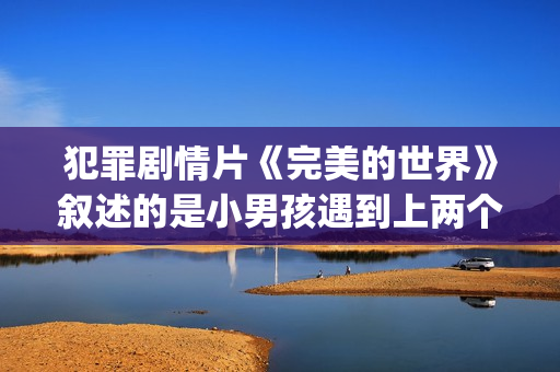 犯罪剧情片《完美的世界》叙述的是小男孩遇到上两个逃犯的温情故事(完整后续电影)