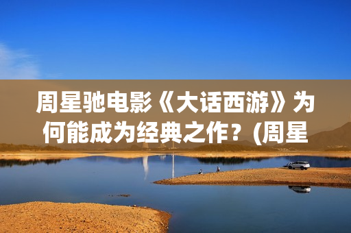 周星驰电影《大话西游》为何能成为经典之作？(周星驰电影大全国语版全集免费)