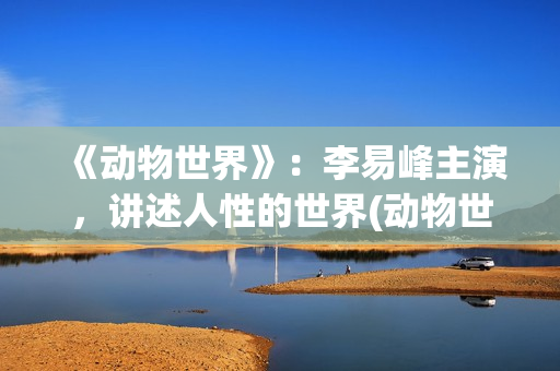 《动物世界》：李易峰主演，讲述人性的世界(动物世界图片)