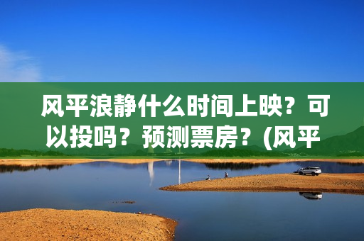 风平浪静什么时间上映？可以投吗？预测票房？(风平浪静什么意)