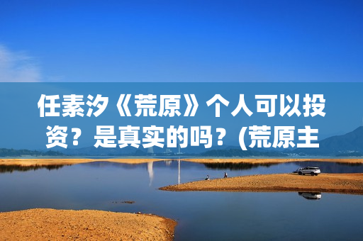 任素汐《荒原》个人可以投资？是真实的吗？(荒原主演)