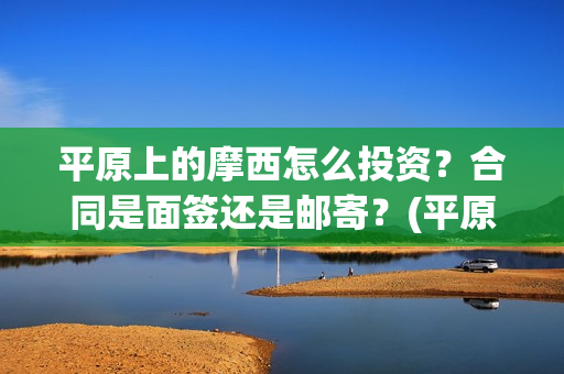 平原上的摩西怎么投资?合同是面签还是邮寄?(平原上的摩西怎么绝版了) 平原上的摩西怎么投资?合同是面签还是邮寄?(平原上的摩西怎么绝版了)