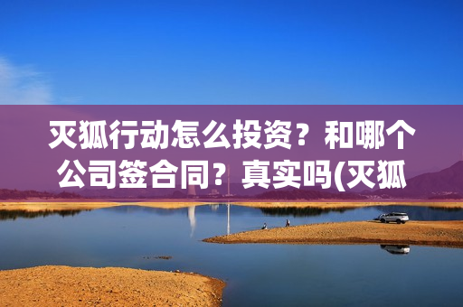 灭狐行动怎么投资？和哪个公司签合同？真实吗(灭狐行动能拍吗)