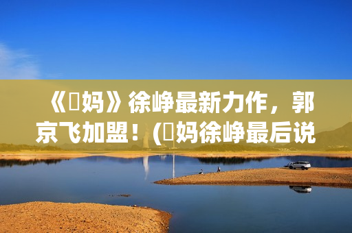 《囧妈》徐峥最新力作，郭京飞加盟！(囧妈徐峥最后说的话)