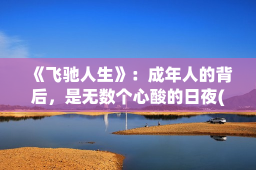 《飞驰人生》：成年人的背后，是无数个心酸的日夜(飞驰人生2免费观看完整电影高清)