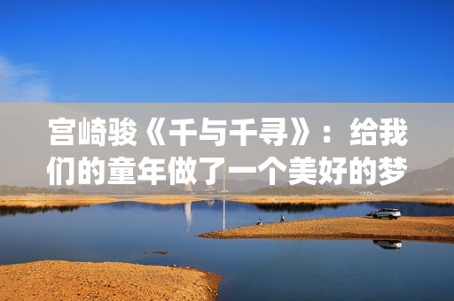 宫崎骏《千与千寻》:给我们的童年做了一个美好的梦(宫崎骏千与千寻经典语录) 宫崎骏《千与千寻》:给我们的童年做了一个美好的梦(宫崎骏千与千寻经典语录)