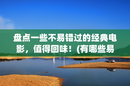盘点一些不易错过的经典电影，值得回味！(有哪些易错的词)
