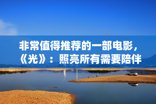 非常值得推荐的一部电影,《光》:照亮所有需要陪伴的心(非常值得推荐的动漫) 非常值得推荐的一部电影,《光》:照亮所有需要陪伴的心(非常值得推荐的动漫)