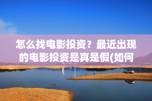 怎么找电影投资？最近出现的电影投资是真是假(如何找电影公司投资)