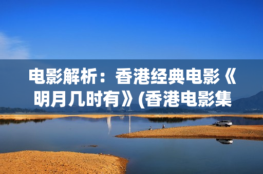 电影解析:香港经典电影《明月几时有》(香港电影集锦) 电影解析:香港经典电影《明月几时有》(香港电影集锦)