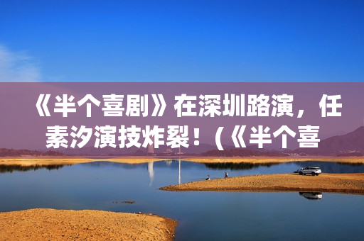 《半个喜剧》在深圳路演，任素汐演技炸裂！(《半个喜剧》完整版)