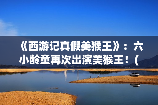 《西游记真假美猴王》：六小龄童再次出演美猴王！(西游记真假美猴王电视剧)