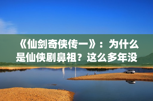 《仙剑奇侠传一》:为什么是仙侠剧鼻祖?这么多年没有电视能够超越(仙剑奇侠传一笔连成的解锁图案) 《仙剑奇侠传一》:为什么是仙侠剧鼻祖?这么多年没有电视能够超越(仙剑奇侠传一笔连成的解锁图案)
