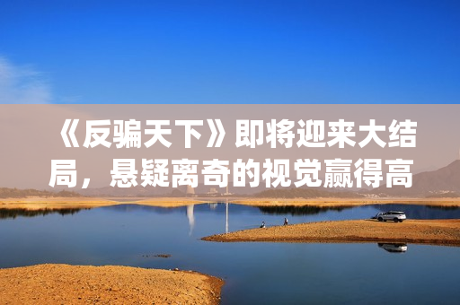 《反骗天下》即将迎来大结局，悬疑离奇的视觉赢得高口碑(反骗天下恐怖吗)