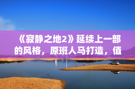 《寂静之地2》延续上一部的风格，原班人马打造，值得期待！(寂静之地2剧情详解)