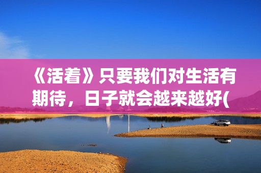 《活着》只要我们对生活有期待，日子就会越来越好(我只要活着就好)