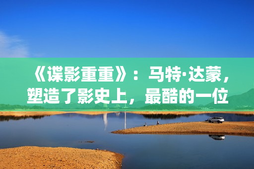 《谍影重重》：马特·达蒙，塑造了影史上，最酷的一位孤胆英雄(谍影重重2免费观看完整版电影)