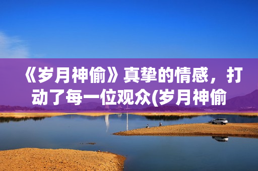 《岁月神偷》真挚的情感，打动了每一位观众(岁月神偷岁月)