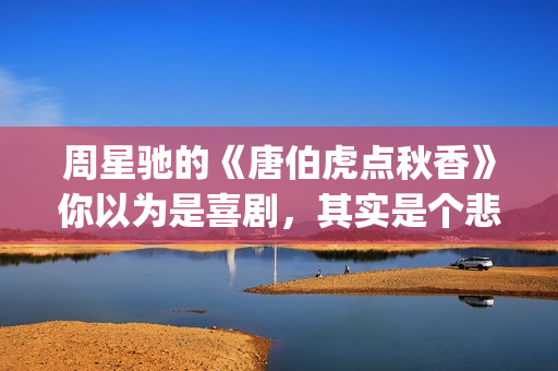 周星驰的《唐伯虎点秋香》你以为是喜剧，其实是个悲剧！(周星驰的唐伯虎经典台词)