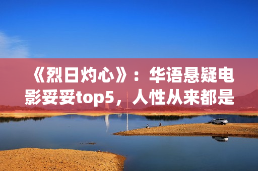 《烈日灼心》:华语悬疑电影妥妥top5,人性从来都是最复杂的(烈日灼心王珞丹镜头在几分钟) 《烈日灼心》:华语悬疑电影妥妥top5,人性从来都是最复杂的(烈日灼心王珞丹镜头在几分钟)