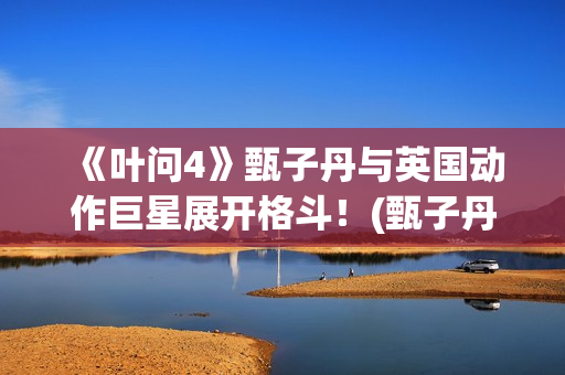 《叶问4》甄子丹与英国动作巨星展开格斗！(甄子丹叶问4电影正片)