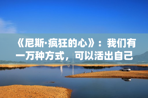 《尼斯·疯狂的心》:我们有一万种方式,可以活出自己的人生(尼斯·疯狂的心观后感) 《尼斯·疯狂的心》:我们有一万种方式,可以活出自己的人生(尼斯·疯狂的心观后感)