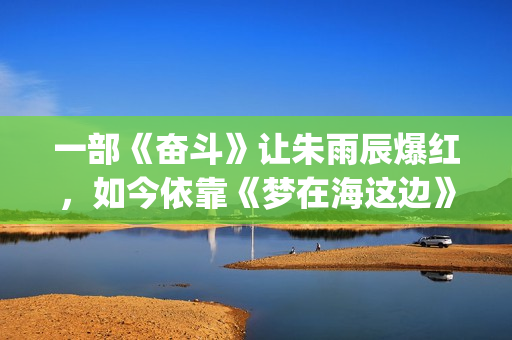 一部《奋斗》让朱雨辰爆红,如今依靠《梦在海这边》再次爆红!(奋斗 原著) 一部《奋斗》让朱雨辰爆红,如今依靠《梦在海这边》再次爆红!(奋斗 原著)