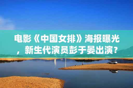 电影《中国女排》海报曝光，新生代演员彭于晏出演？(中国女排电影片段)