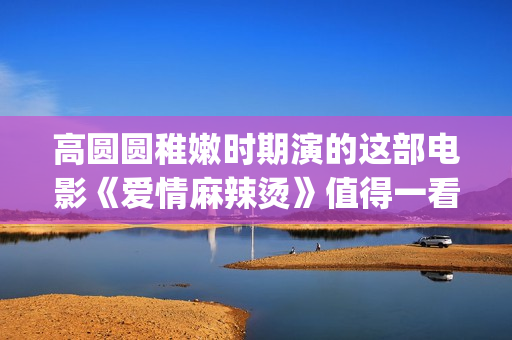 高圆圆稚嫩时期演的这部电影《爱情麻辣烫》值得一看！(高圆圆chloe)
