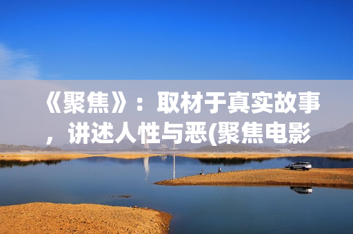 《聚焦》：取材于真实故事，讲述人性与恶(聚焦电影讲的什么)