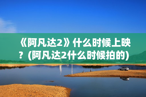 《阿凡达2》什么时候上映？(阿凡达2什么时候拍的)