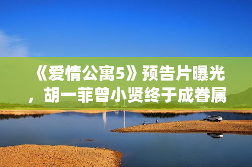 《爱情公寓5》预告片曝光，胡一菲曾小贤终于成眷属！(《爱情公寓5》在线观看)