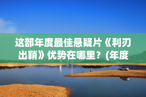 这部年度最佳悬疑片《利刃出鞘》优势在哪里？(年度最佳剧)