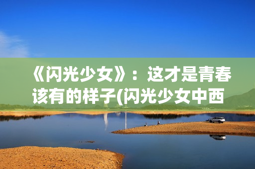 《闪光少女》：这才是青春该有的样子(闪光少女中西乐器对决)