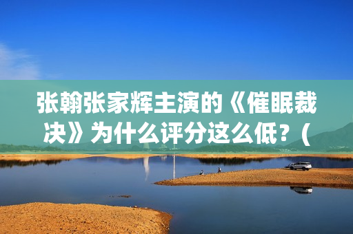 张翰张家辉主演的《催眠裁决》为什么评分这么低？(张翰张家辉电影)