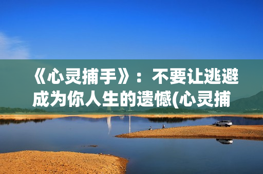 《心灵捕手》:不要让逃避成为你人生的遗憾(心灵捕手 电影) 《心灵捕手》:不要让逃避成为你人生的遗憾(心灵捕手 电影)