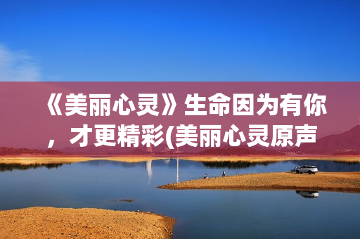 《美丽心灵》生命因为有你，才更精彩(美丽心灵原声)