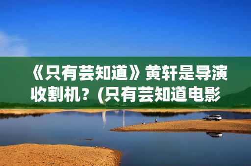 《只有芸知道》黄轩是导演收割机？(只有芸知道电影剧情介绍)