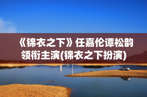 《锦衣之下》任嘉伦谭松韵领衔主演(锦衣之下扮演)